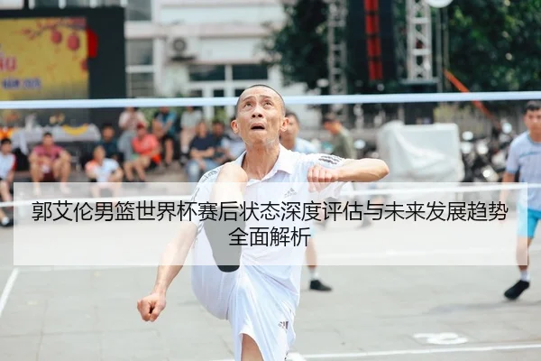 郭艾伦男篮世界杯赛后状态深度评估与未来发展趋势全面解析 | ONE ENTERTAINMENT